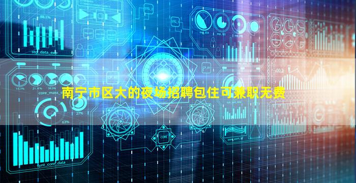 南宁市区大的夜场招聘包住可兼职无费