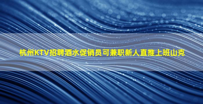 杭州KTV招聘酒水促销员可兼职新人直推上班山克